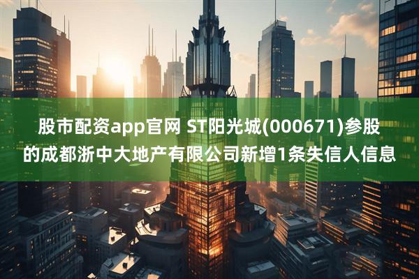 股市配资app官网 ST阳光城(000671)参股的成都浙中大地产有限公司新增1条失信人信息