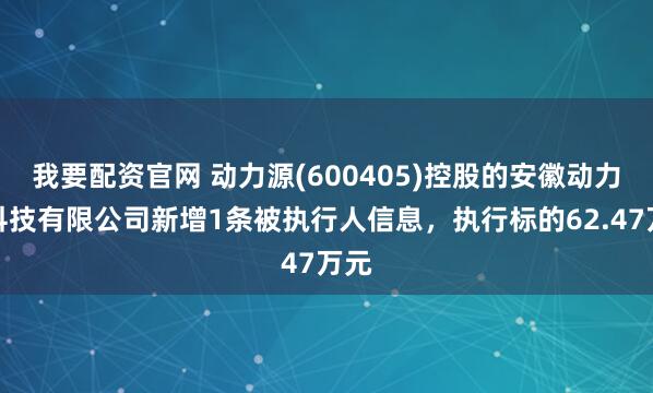 我要配资官网 动力源(600405)控股的安徽动力源科技有限公司新增1条被执行人信息，执行标的62.47万元
