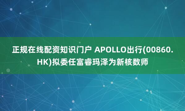 正规在线配资知识门户 APOLLO出行(00860.HK)拟委任富睿玛泽为新核数师