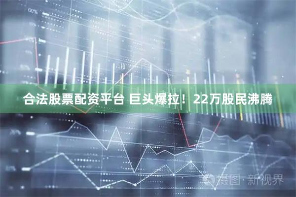 合法股票配资平台 巨头爆拉！22万股民沸腾