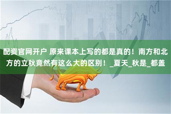 配资官网开户 原来课本上写的都是真的！南方和北方的立秋竟然有这么大的区别！_夏天_秋是_都盖