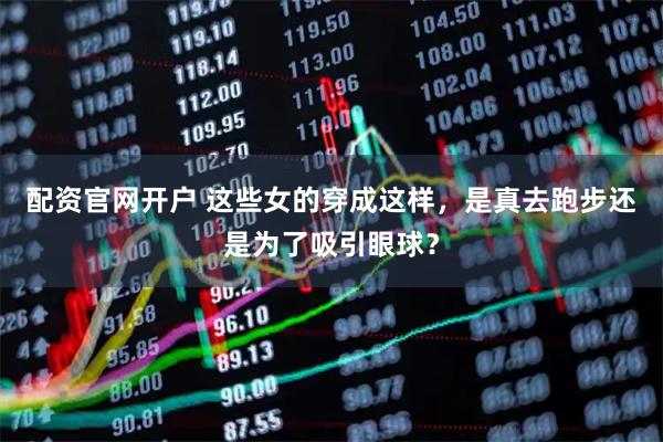 配资官网开户 这些女的穿成这样，是真去跑步还是为了吸引眼球？