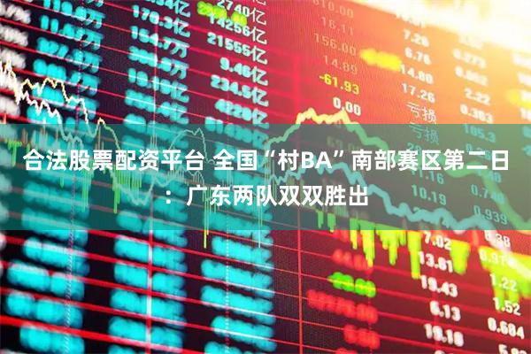 合法股票配资平台 全国“村BA”南部赛区第二日：广东两队双双胜出