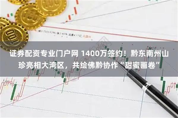 证券配资专业门户网 1400万签约！黔东南州山珍亮相大湾区，共绘佛黔协作“甜蜜画卷”