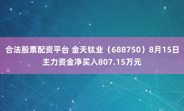 合法股票配资平台 金天钛业（688750）8月15日主力资金净买入807.15万元