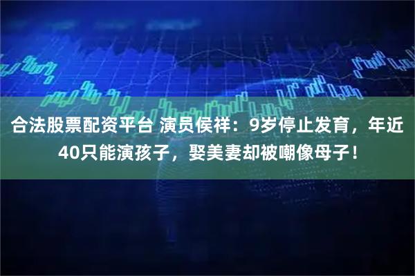 合法股票配资平台 演员侯祥：9岁停止发育，年近40只能演孩子，娶美妻却被嘲像母子！