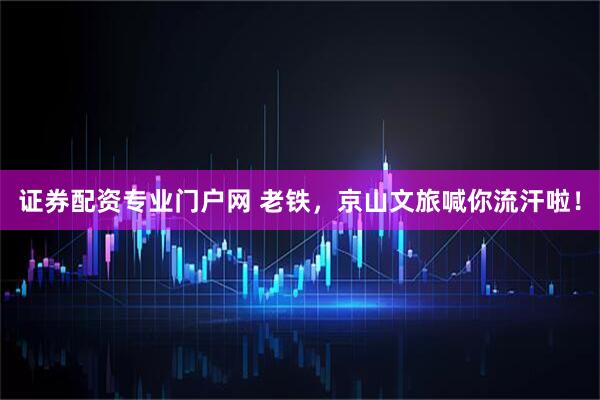 证券配资专业门户网 老铁，京山文旅喊你流汗啦！