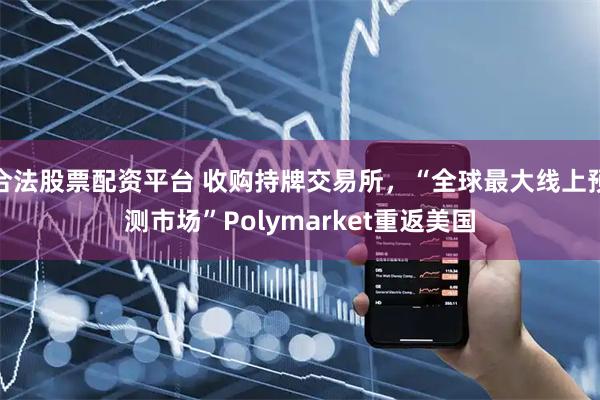 合法股票配资平台 收购持牌交易所，“全球最大线上预测市场”Polymarket重返美国