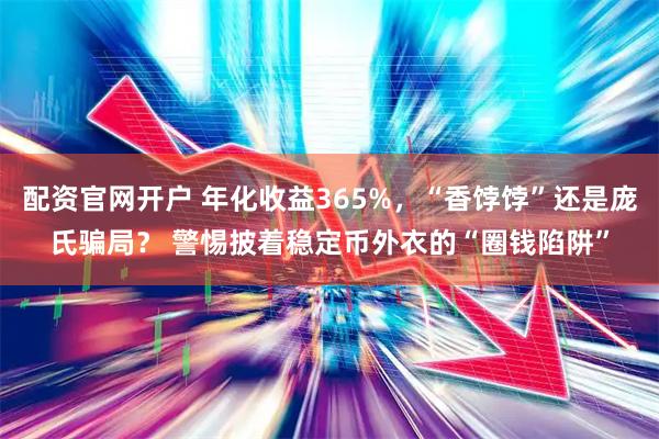 配资官网开户 年化收益365%，“香饽饽”还是庞氏骗局？ 警惕披着稳定币外衣的“圈钱陷阱”