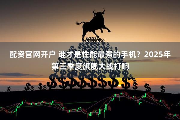 配资官网开户 谁才是性能最强的手机？2025年第三季度旗舰大战打响