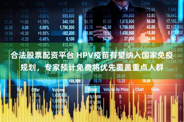 合法股票配资平台 HPV疫苗有望纳入国家免疫规划，专家预计免费将优先覆盖重点人群