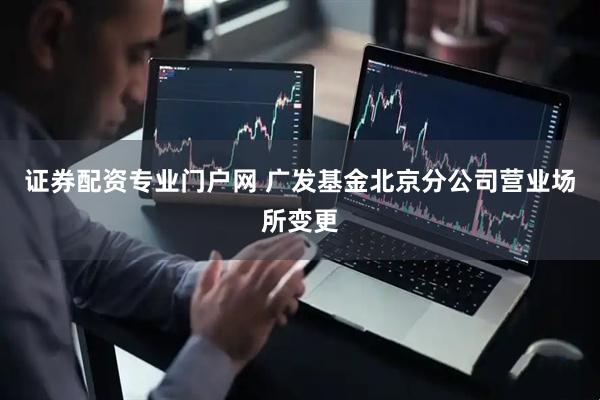 证券配资专业门户网 广发基金北京分公司营业场所变更