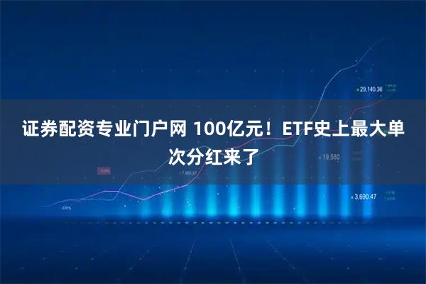 证券配资专业门户网 100亿元！ETF史上最大单次分红来了
