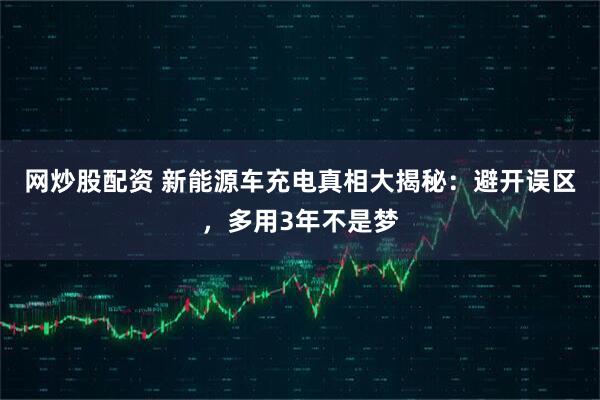 网炒股配资 新能源车充电真相大揭秘：避开误区，多用3年不是梦