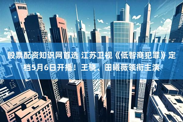 股票配资知识网首选 江苏卫视《低智商犯罪》定档5月6日开播！王骁、田曦薇领衔主演