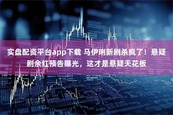 实盘配资平台app下载 马伊琍新剧杀疯了！悬疑剧余红预告曝光，这才是悬疑天花板