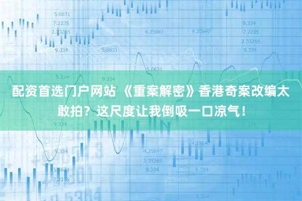 配资首选门户网站 《重案解密》香港奇案改编太敢拍？这尺度让我倒吸一口凉气！