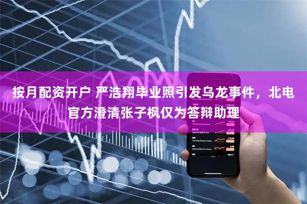 按月配资开户 严浩翔毕业照引发乌龙事件，北电官方澄清张子枫仅为答辩助理