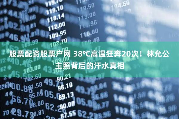 股票配资股票户网 38℃高温狂奔20次！林允公主照背后的汗水真相