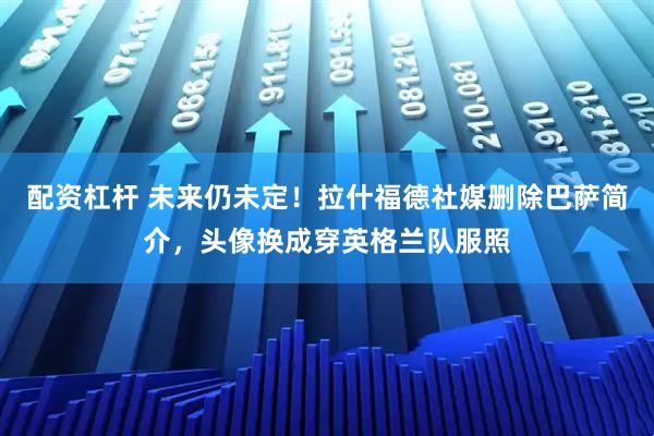 配资杠杆 未来仍未定！拉什福德社媒删除巴萨简介，头像换成穿英格兰队服照