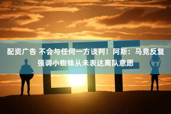 配资广告 不会与任何一方谈判！阿斯：马竞反复强调小蜘蛛从未表达离队意愿