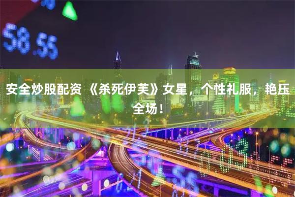安全炒股配资 《杀死伊芙》女星，个性礼服，艳压全场！