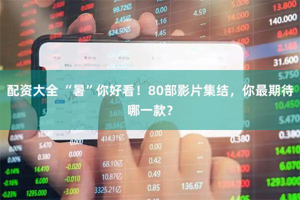 配资大全 “暑”你好看！80部影片集结，你最期待哪一款？
