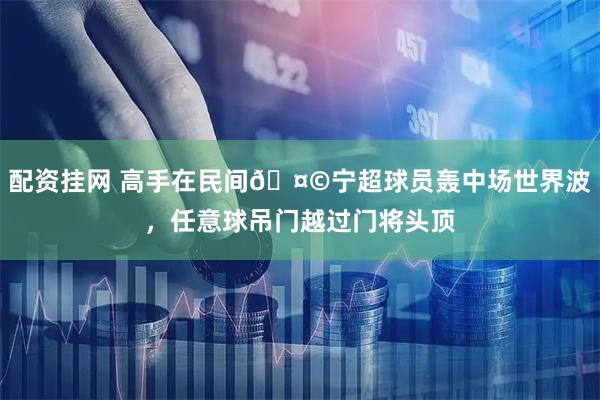 配资挂网 高手在民间🤩宁超球员轰中场世界波，任意球吊门越过门将头顶
