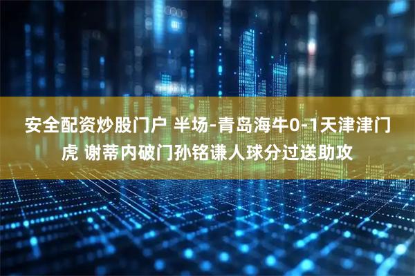 安全配资炒股门户 半场-青岛海牛0-1天津津门虎 谢蒂内破门孙铭谦人球分过送助攻