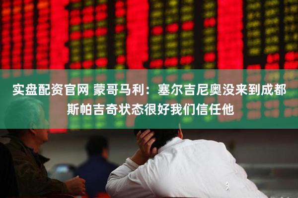 实盘配资官网 蒙哥马利：塞尔吉尼奥没来到成都 斯帕吉奇状态很好我们信任他