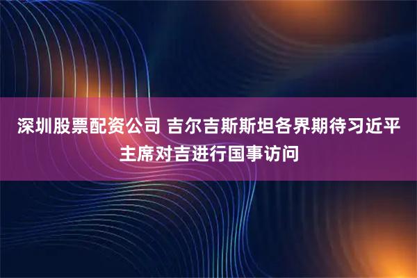 深圳股票配资公司 吉尔吉斯斯坦各界期待习近平主席对吉进行国事访问