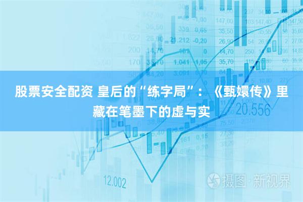 股票安全配资 皇后的“练字局”：《甄嬛传》里藏在笔墨下的虚与实