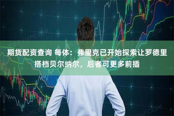 期货配资查询 每体：弗里克已开始探索让罗德里搭档贝尔纳尔，后者可更多前插